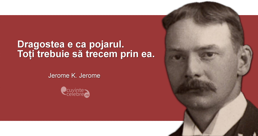 ”Dragostea e ca pojarul. Toți trebuie să trecem prin ea.” Jerome K. Jerome