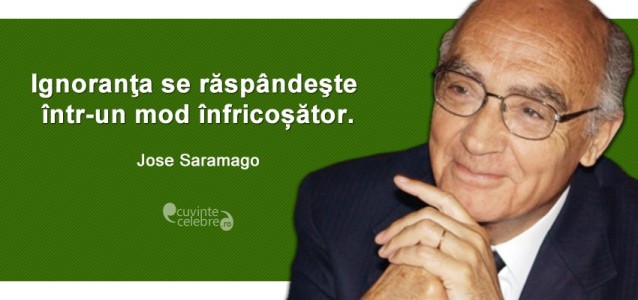 "Ignoranţa se răspândeşte într-un mod înfricoșător." Jose Saramago