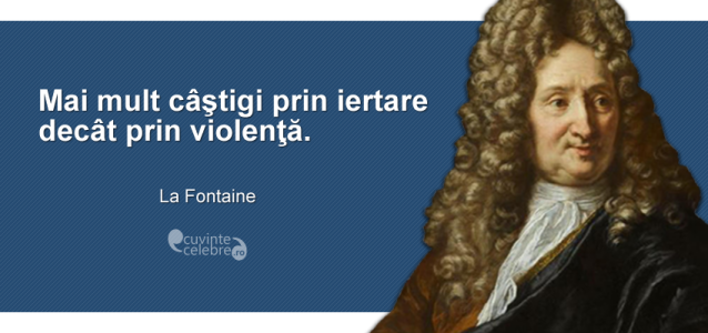 "Mai mult câştigi prin iertare decât prin violenţă." La Fontaine