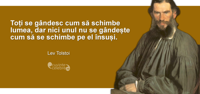 ”Toți se gândesc cum să schimbe lumea, dar nici unul nu se gândește cum să se schimbe pe el însuși.” Lev Tolstoi