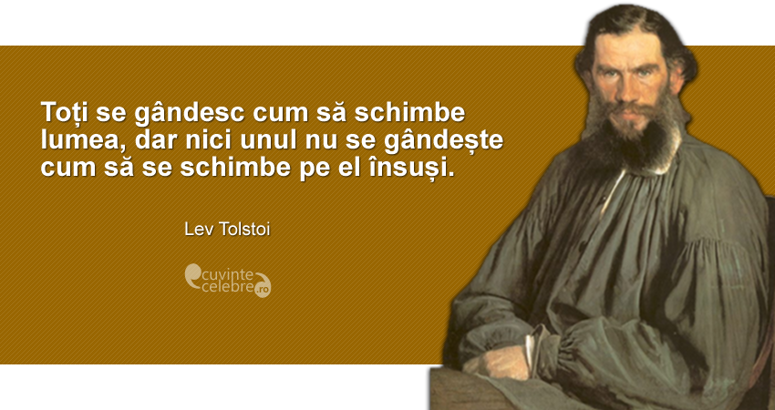 ”Toți se gândesc cum să schimbe lumea, dar nici unul nu se gândește cum să se schimbe pe el însuși.” Lev Tolstoi
