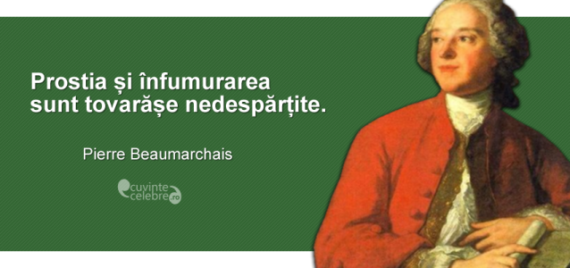”Prostia și înfumurarea sunt tovarășe nedespărțite.” Pierre Beaumarchais