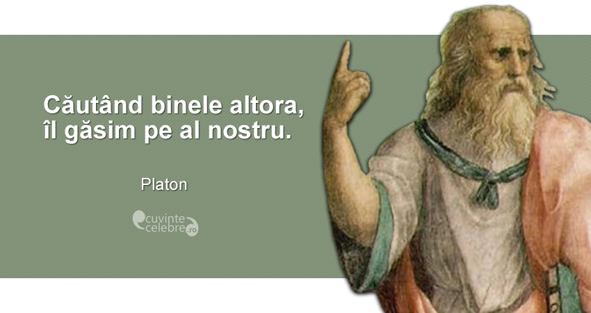”Căutând binele altora, îl găsim pe al nostru.” Platon