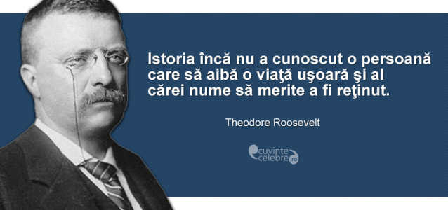 ”Istoria încă nu a cunoscut o persoană care să aibă o viaţă uşoară şi al cărei nume să merite a fi reţinut.” Theodore Roosevelt