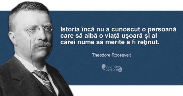 ”Istoria încă nu a cunoscut o persoană care să aibă o viaţă uşoară şi al cărei nume să merite a fi reţinut.” Theodore Roosevelt