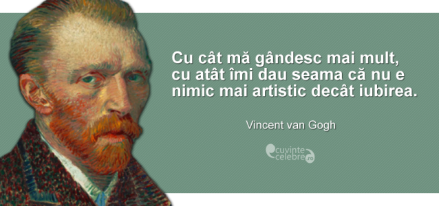 ”Cu cât mă gândesc mai mult, cu atât îmi dau seama că nu e nimic mai artistic decât iubirea.” Vincent van Gogh