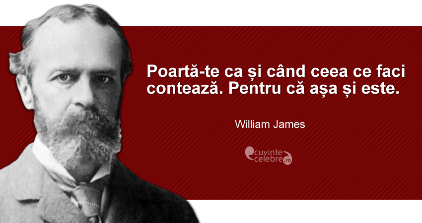 ”Poartă-te ca și când ceea ce faci contează. Pentru că așa și este.” William James
