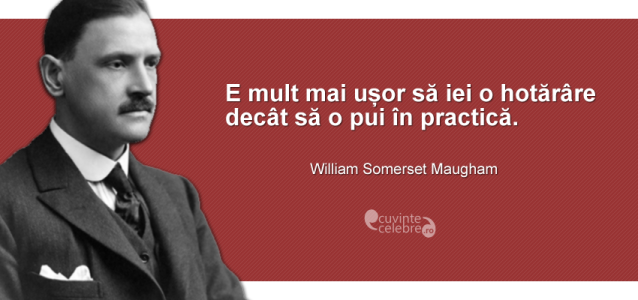 ”E mult mai ușor să iei o hotărâre decât să o pui în practică.” William Somerset Maugham