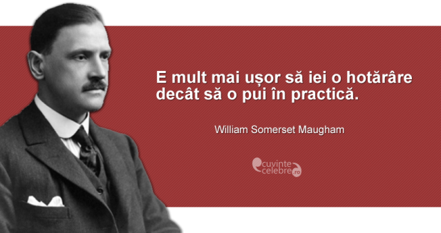 ”E mult mai ușor să iei o hotărâre decât să o pui în practică.” William Somerset Maugham
