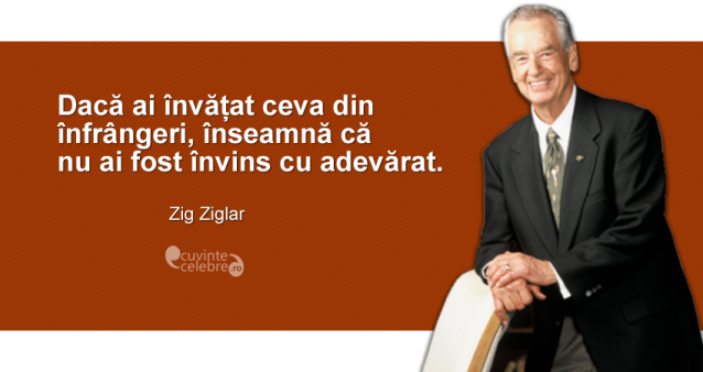 ”Dacă ai învățat ceva din înfrângeri, înseamnă că nu ai fost învins cu adevărat.” Zig Ziglar