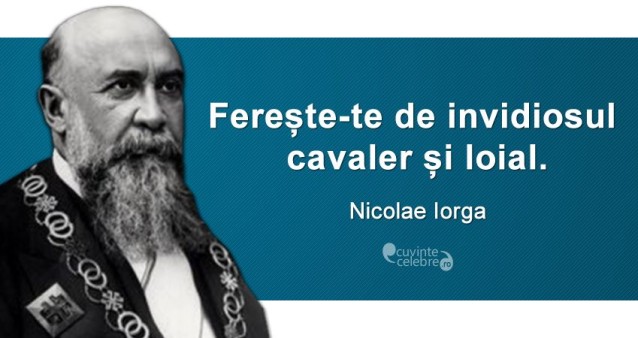 „Ferește-te de invidiosul cavaler și loial.” Nicolae Iorga