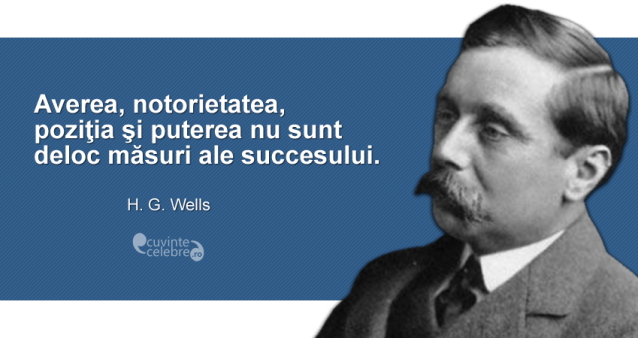 ”Averea, notorietatea, poziţia şi puterea nu sunt deloc măsuri ale succesului.” H. G. Wells