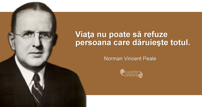 ”Viaţa nu poate să refuze persoana care dăruieşte totul.” Norman Vincent Peale