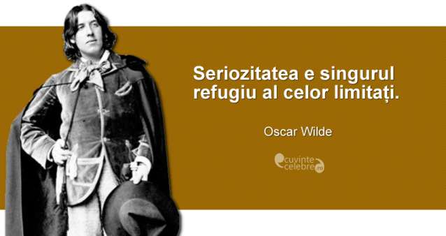 ”Seriozitatea e singurul refugiu al celor limitați.” Oscar Wilde