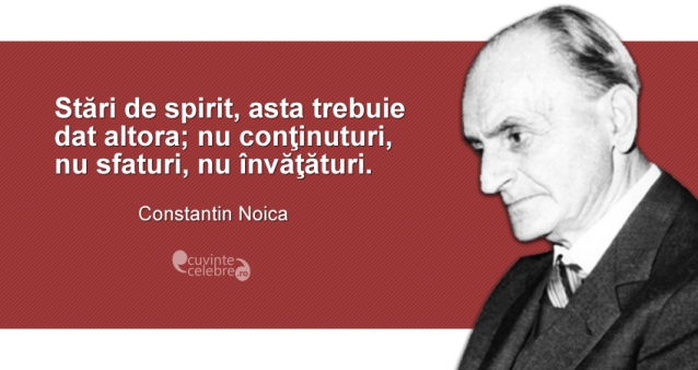 ”Stări de spirit, asta trebuie dat altora; nu conţinuturi, nu sfaturi, nu învăţături.” Constantin Noica