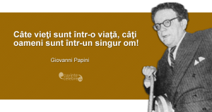 ”Câte vieţi sunt într-o viaţă, câţi oameni sunt într-un singur om!” Giovanni Papini