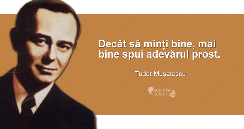 ”Decât să minți bine, mai bine spui adevărul prost.” Tudor Mușatescu