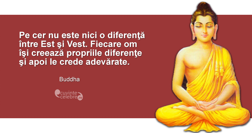 "Pe cer nu este nici o diferenţă între Est şi Vest. Fiecare om îşi creează propriile diferenţe şi apoi le crede adevărate." Buddha