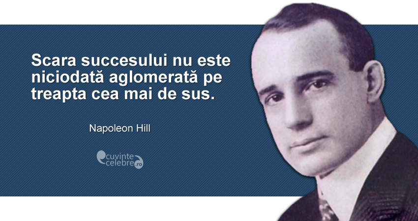 "Scara succesului nu este niciodată aglomerată pe treapta cea mai de sus." Napoleon Hill