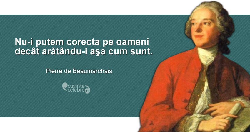 ”Nu-i putem corecta pe oameni decât arătându-i aşa cum sunt.” Pierre de Beaumarchais