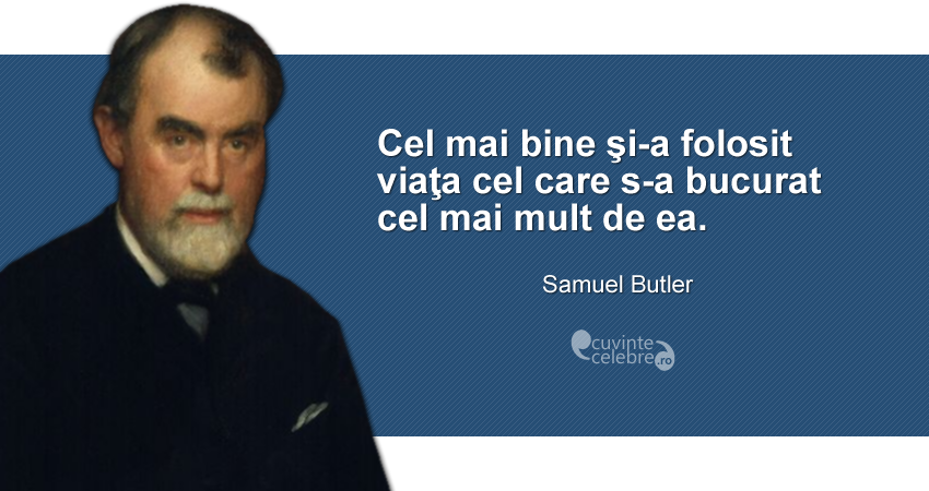 "Cel mai bine şi-a folosit viaţa cel care s-a bucurat cel mai mult de ea." Samuel Butler