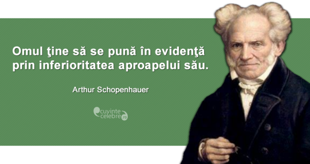 ”Omul ţine să se pună în evidenţă prin inferioritatea aproapelui său.” Arthur Schopenhauer