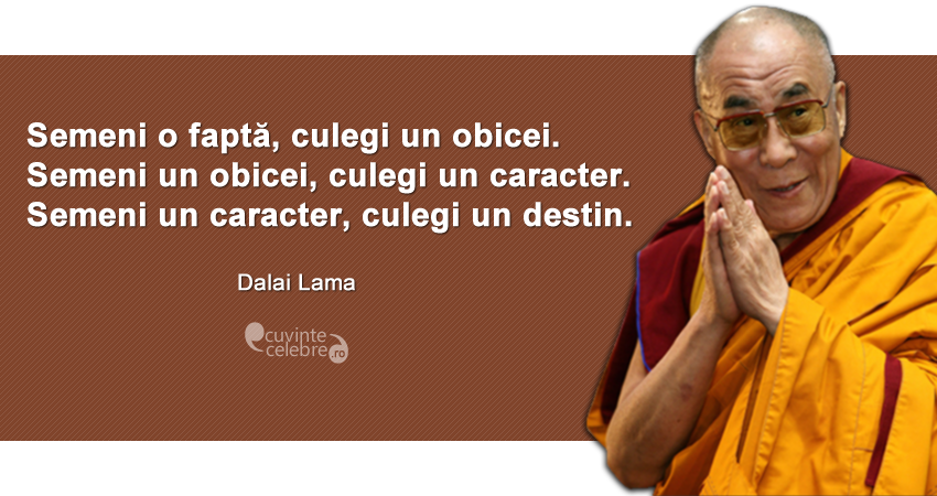 ”Semeni o faptă, culegi un obicei. Semeni un obicei, culegi un caracter. Semeni un caracter, culegi un destin.” Dalai Lama