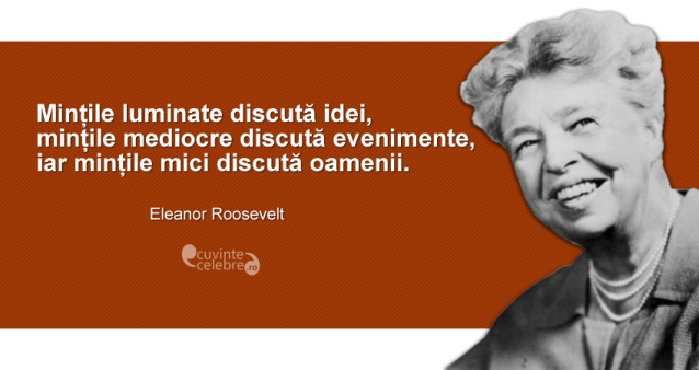"Mințile luminate discută idei, mințile mediocre discută evenimente, iar mințile mici discută oamenii." Eleanor Roosevelt