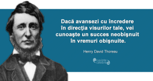 "Dacă avansezi cu încredere în direcţia visurilor tale, vei cunoaşte un succes neobişnuit în vremuri obişnuite." Henry David Thoreau