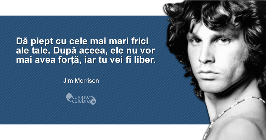 "Dă piept cu cele mai mari frici ale tale. După aceea, ele nu vor mai avea forță, iar tu vei fi liber." Jim Morrison