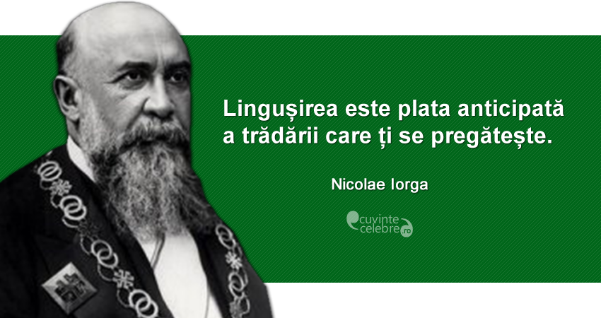 ”Lingușirea este plata anticipată a trădării care ți se pregătește.” Nicolae Iorga