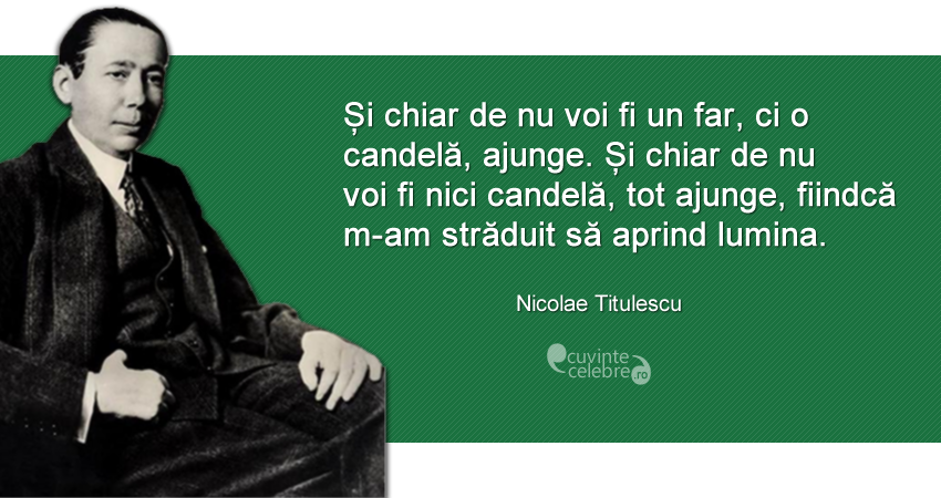 "Și chiar de nu voi fi un far, ci o candelă, ajunge. Și chiar de nu voi fi nici candelă, tot ajunge, fiindcă m-am străduit să aprind lumina." Nicolae Titulescu