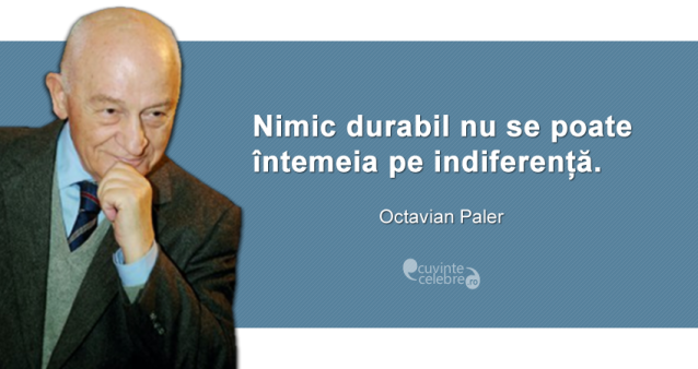 "Nimic durabil nu se poate întemeia pe indiferență." Octavian Paler