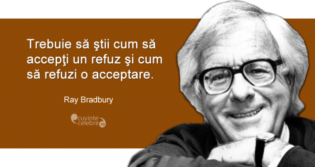 "Trebuie să ştii cum să accepţi un refuz şi cum să refuzi o acceptare." Ray Bradbury