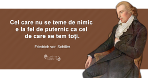 "Cel care nu se teme de nimic e la fel de puternic ca cel de care se tem toți." Friedrich von Schiller