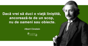 ”Dacă vrei să duci o viață liniștită, ancorează-te de un scop, nu de oameni sau obiecte.” Albert Einstein