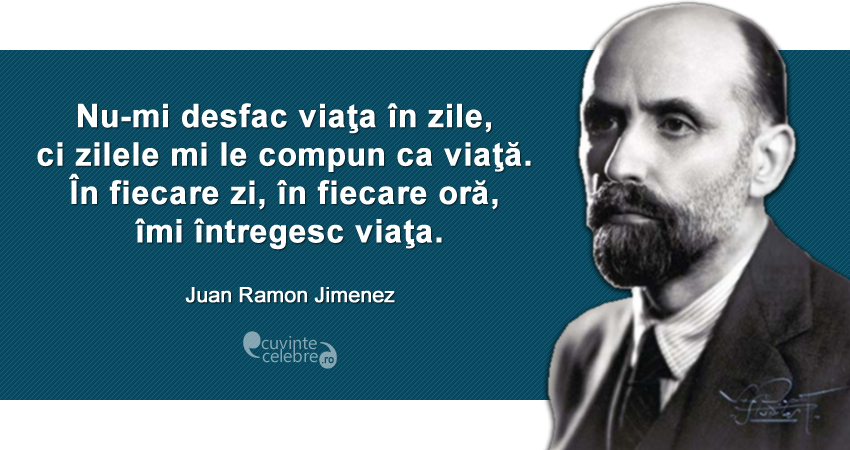 "Nu-mi desfac viaţa în zile, ci zilele mi le compun ca viaţă. În fiecare zi, în fiecare oră, îmi întregesc viaţa." Juan Ramon Jimenez