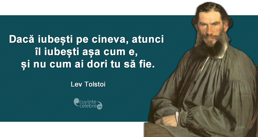 ”Dacă iubești pe cineva, atunci îl iubești așa cum e, și nu cum ai dori tu să fie.” Lev Tolstoi