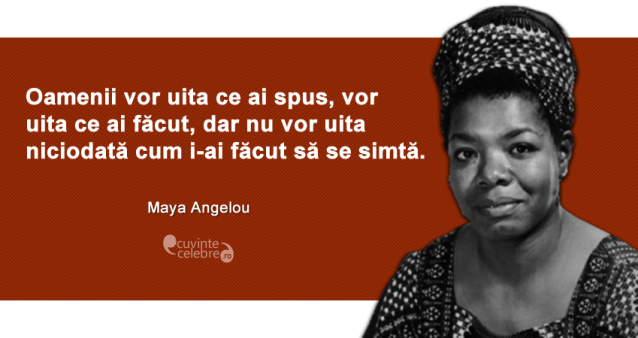 ”Oamenii vor uita ce ai spus, vor uita ce ai făcut, dar nu vor uita niciodată cum i-ai făcut să se simtă.” Maya Angelou