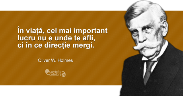 "În viață, cel mai important lucru nu e unde te afli, ci în ce direcție mergi." Oliver W. Holmes