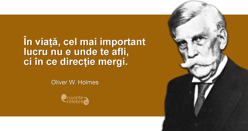 "În viață, cel mai important lucru nu e unde te afli, ci în ce direcție mergi." Oliver W. Holmes
