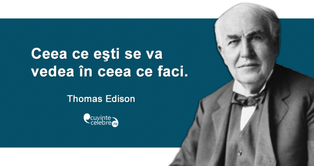 "Ceea ce eşti se va vedea în ceea ce faci." Thomas Edison