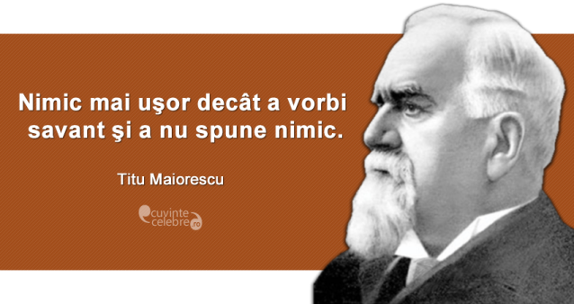 ”Nimic mai uşor decât a vorbi savant şi a nu spune nimic.” Titu Maiorescu