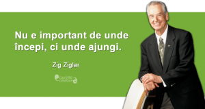 "Nu e important de unde începi, ci unde ajungi." Zig Ziglar
