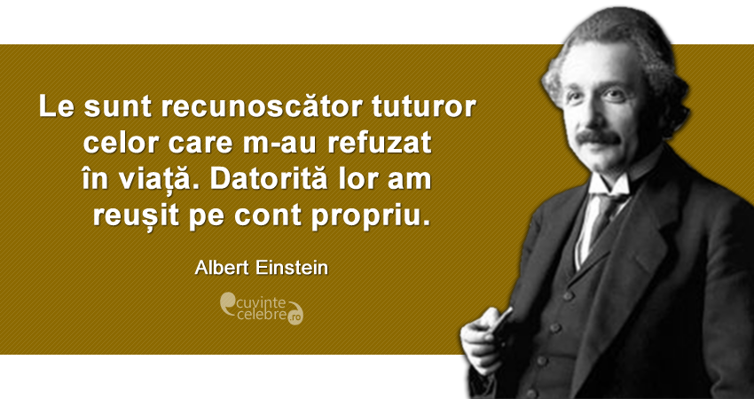 ”Le sunt recunoscător tuturor celor care m-au refuzat în viață. Datorită lor am reușit pe cont propriu.” Albert Einstein