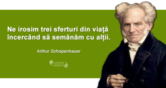 ”Ne irosim trei sferturi din viață încercând să semănăm cu alții.” Arthur Schopenhauer