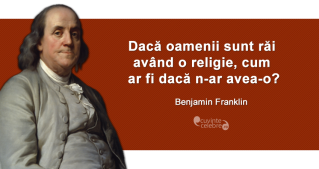 ”Dacă oamenii sunt răi având o religie, cum ar fi dacă n-ar avea-o?” Benjamin Franklin