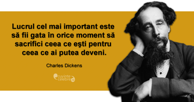 ”Lucrul cel mai important este să fii gata în orice moment să sacrifici ceea ce eşti pentru ceea ce ai putea deveni.” Charles Dickens