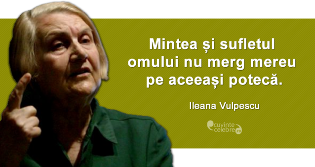 "Mintea și sufletul omului nu merg mereu pe aceeași potecă." Ileana Vulpescu
