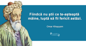 ”Fiindcă nu știi ce te-așteaptă mâine, luptă să fii fericit astăzi.” Omar Khayyam